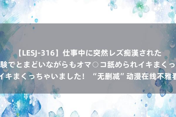 【LESJ-316】仕事中に突然レズ痴漢された私（ノンケ）初めての経験でとまどいながらもオマ○コ舐められイキまくっちゃいました！ “无删减”动漫在线不雅看下载网站书册