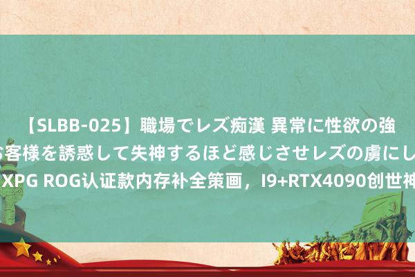 【SLBB-025】職場でレズ痴漢 異常に性欲の強い私（真性レズ）同僚やお客様を誘惑して失神するほど感じさせレズの虜にしちゃいました！ XPG ROG认证款内存补全策画，I9+RTX4090创世神信仰主机分享结束|主板|显卡|水冷|华硕