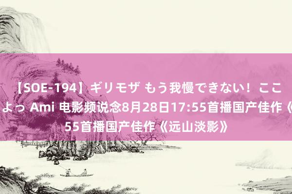 【SOE-194】ギリモザ もう我慢できない！ここでエッチしよっ Ami 电影频说念8月28日17:55首播国产佳作《远山淡影》