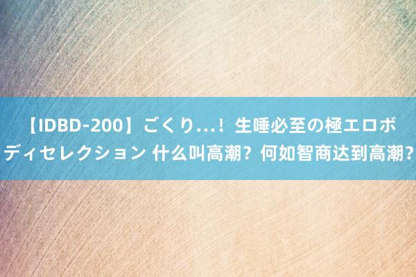 【IDBD-200】ごくり…！生唾必至の極エロボディセレクション 什么叫高潮？何如智商达到高潮？