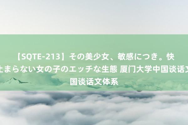 【SQTE-213】その美少女、敏感につき。快感が止まらない女の子のエッチな生態 厦门大学中国谈话文体系