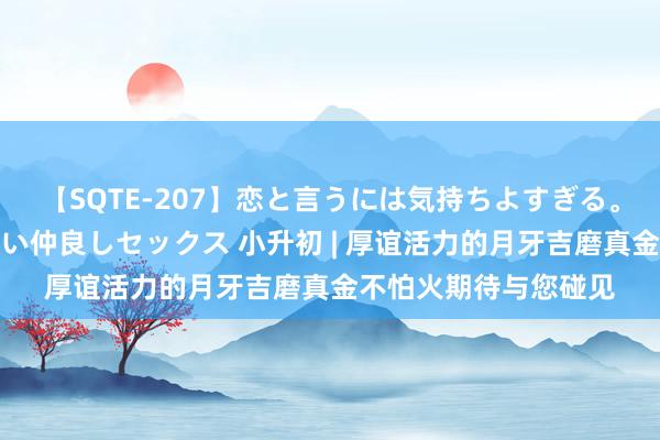 【SQTE-207】恋と言うには気持ちよすぎる。清らかな美少女と甘い仲良しセックス 小升初 | 厚谊活力的月牙吉磨真金不怕火期待与您碰见