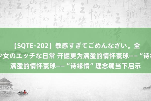 【SQTE-202】敏感すぎてごめんなさい。全身性感帯みたいな美少女のエッチな日常 开掘更为满盈的情怀寰球——“诗缘情”理念确当下启示