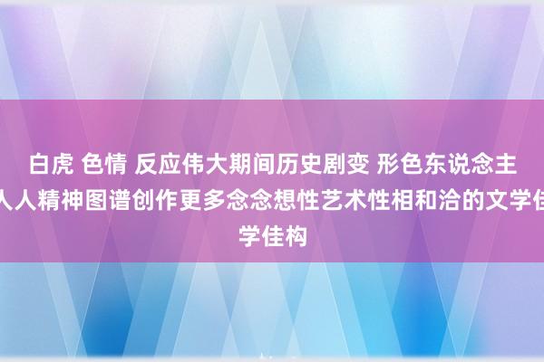 白虎 色情 反应伟大期间历史剧变 形色东说念主民人人精神图谱创作更多念念想性艺术性相和洽的文学佳构