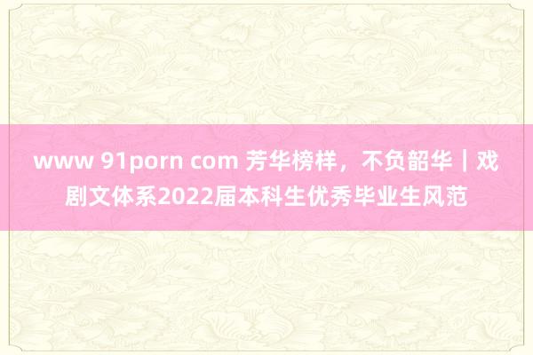 www 91porn com 芳华榜样，不负韶华｜戏剧文体系2022届本科生优秀毕业生风范