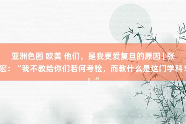 亚洲色图 欧美 他们，是我更爱复旦的原因 | 张文宏：“我不教给你们若何考验，而教什么是这门学科！”