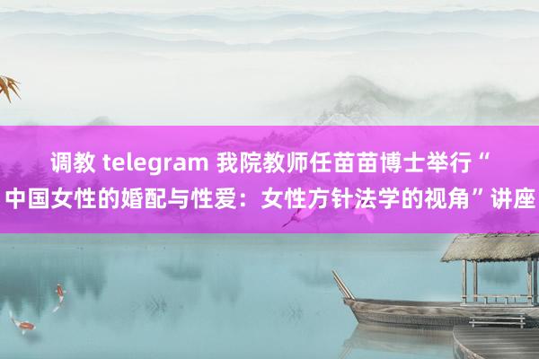 调教 telegram 我院教师任苗苗博士举行“中国女性的婚配与性爱：女性方针法学的视角”讲座