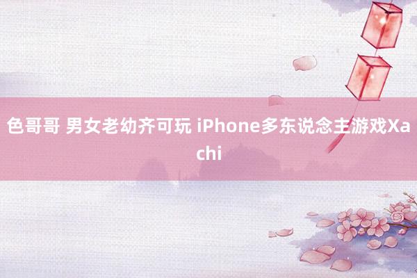 色哥哥 男女老幼齐可玩 iPhone多东说念主游戏Xachi