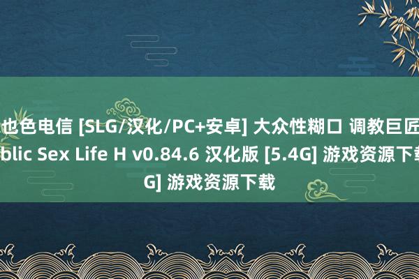 哥也色电信 [SLG/汉化/PC+安卓] 大众性糊口 调教巨匠 Public Sex Life H v0.84.6 汉化版 [5.4G] 游戏资源下载