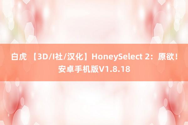 白虎 【3D/I社/汉化】HoneySelect 2：原欲！安卓手机版V1.8.18