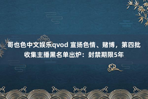 哥也色中文娱乐qvod 宣扬色情、赌博，第四批收集主播黑名单出炉：封禁期限5年