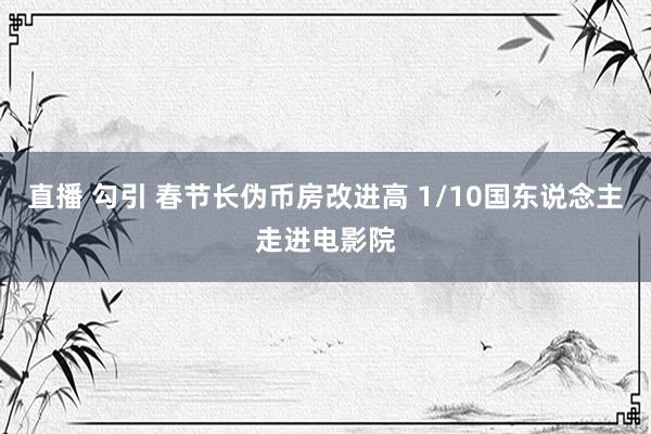 直播 勾引 春节长伪币房改进高 1/10国东说念主走进电影院