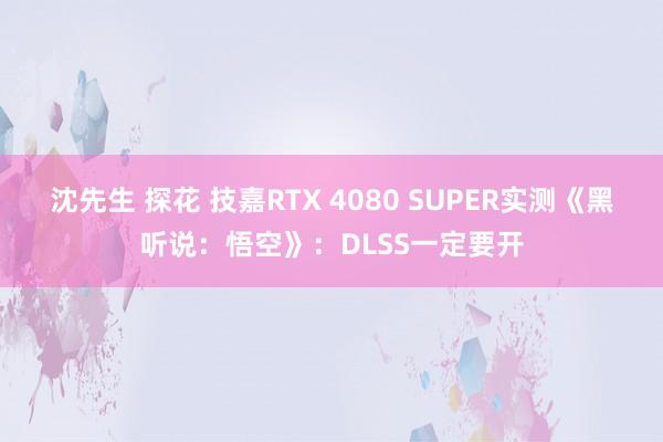 沈先生 探花 技嘉RTX 4080 SUPER实测《黑听说：悟空》：DLSS一定要开