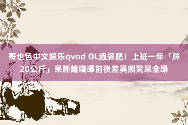 哥也色中文娱乐qvod OL過勞肥！上班一年「胖20公斤」果斷離職　曝前後差異照驚呆全場