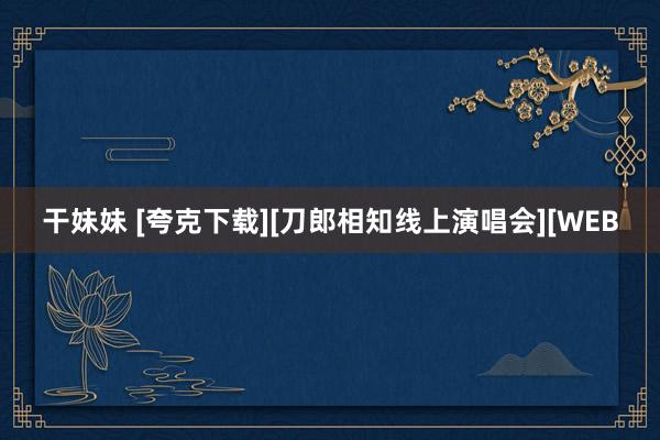 干妹妹 [夸克下载][刀郎相知线上演唱会][WEB