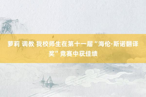 萝莉 调教 我校师生在第十一届“海伦·斯诺翻译奖”竞赛中获佳绩