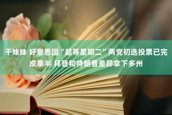 干妹妹 好意思国“超等星期二”两党初选投票已完成泰半 拜登和特朗普差异拿下多州