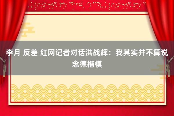 李月 反差 红网记者对话洪战辉：我其实并不算说念德楷模