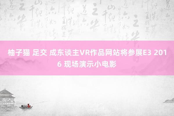 柚子猫 足交 成东谈主VR作品网站将参展E3 2016 现场演示小电影