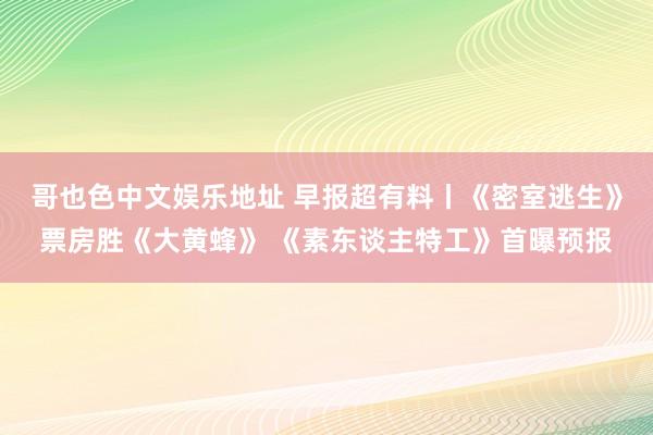 哥也色中文娱乐地址 早报超有料丨《密室逃生》票房胜《大黄蜂》 《素东谈主特工》首曝预报