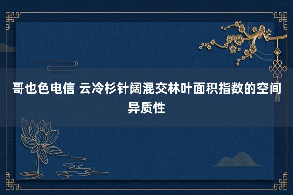 哥也色电信 云冷杉针阔混交林叶面积指数的空间异质性