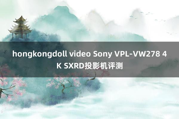 hongkongdoll video Sony VPL-VW278 4K SXRD投影机评测