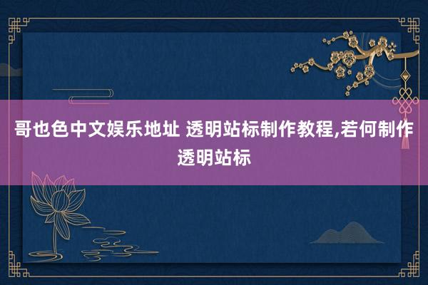 哥也色中文娱乐地址 透明站标制作教程，若何制作透明站标