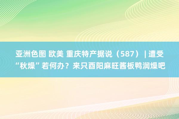 亚洲色图 欧美 重庆特产据说（587） | 遭受“秋燥”若何办？来只酉阳麻旺酱板鸭润燥吧