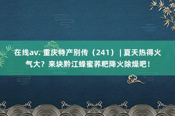 在线av. 重庆特产别传（241） | 夏天热得火气大？来块黔江蜂蜜荞粑降火除燥吧！