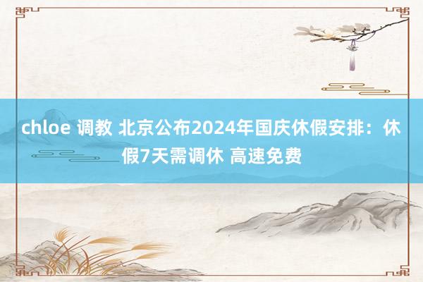 chloe 调教 北京公布2024年国庆休假安排：休假7天需调休 高速免费