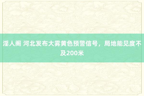 淫人阁 河北发布大雾黄色预警信号，局地能见度不及200米