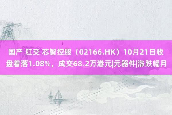 国产 肛交 芯智控股（02166.HK）10月21日收盘着落1.08%，成交68.2万港元|元器件|涨跌幅月