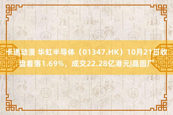 卡通动漫 华虹半导体（01347.HK）10月21日收盘着落1.69%，成交22.28亿港元|晶圆厂