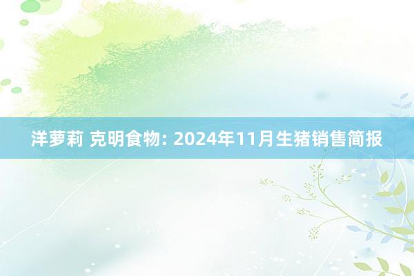 洋萝莉 克明食物: 2024年11月生猪销售简报