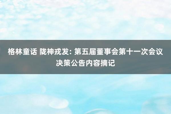 格林童话 陇神戎发: 第五届董事会第十一次会议决策公告内容摘记