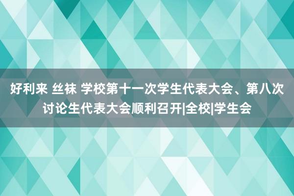 好利来 丝袜 学校第十一次学生代表大会、第八次讨论生代表大会顺利召开|全校|学生会