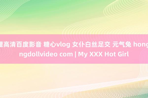 伦理高清百度影音 糖心vlog 女仆白丝足交 元气兔 hongkongdollvideo com | My XXX Hot Girl