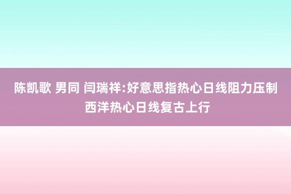 陈凯歌 男同 闫瑞祥:好意思指热心日线阻力压制 西洋热心日线复古上行