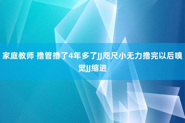 家庭教师 撸管撸了4年多了JJ咫尺小无力撸完以后嗅觉JJ缩进