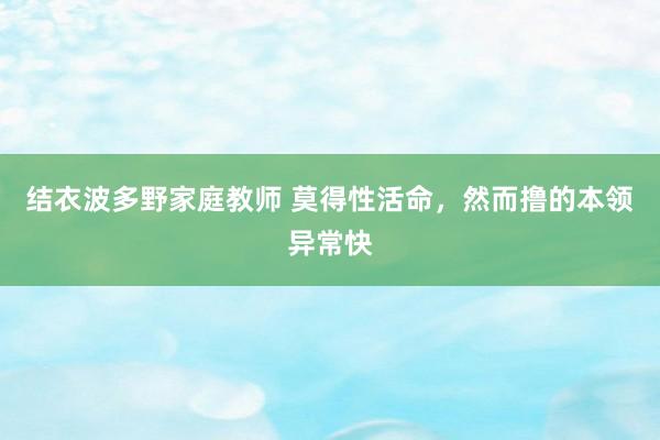 结衣波多野家庭教师 莫得性活命，然而撸的本领异常快